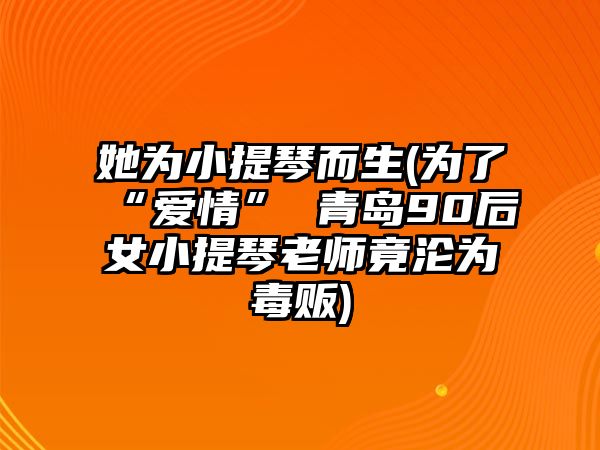 她為小提琴而生(為了“愛情” 青島90后女小提琴老師竟淪為毒販)