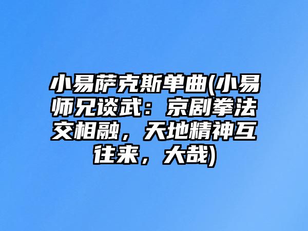 小易薩克斯單曲(小易師兄談武：京劇拳法交相融，天地精神互往來，大哉)