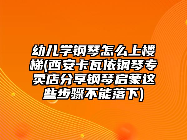 幼兒學鋼琴怎么上樓梯(西安卡瓦依鋼琴專賣店分享鋼琴啟蒙這些步驟不能落下)