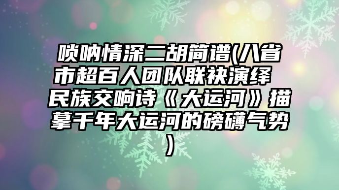 嗩吶情深二胡簡譜(八省市超百人團隊聯袂演繹 民族交響詩《大運河》描摹千年大運河的磅礴氣勢)