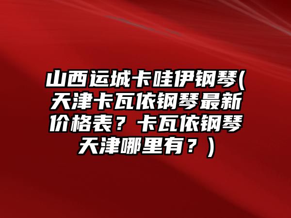 山西運城卡哇伊鋼琴(天津卡瓦依鋼琴最新價格表？卡瓦依鋼琴天津哪里有？)