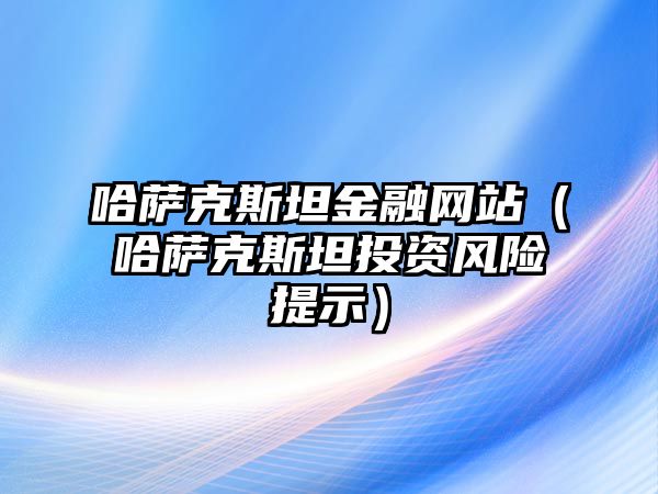 哈薩克斯坦金融網站（哈薩克斯坦投資風險提示）