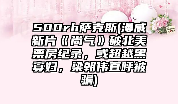 500rh薩克斯(漫威新片《尚氣》破北美票房紀錄，或超越黑寡婦，梁朝偉直呼被騙)