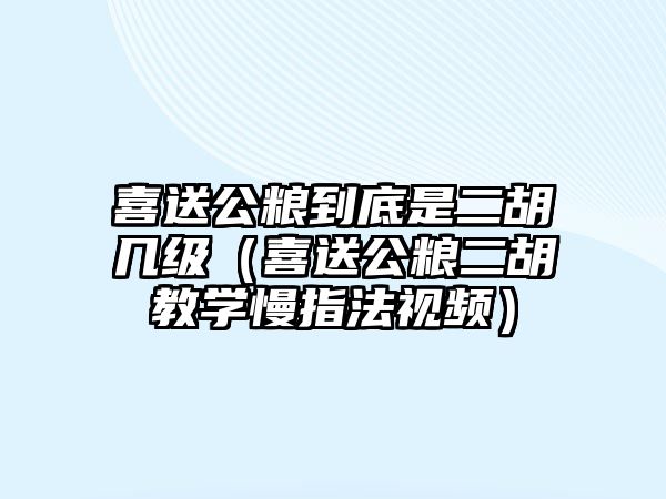 喜送公糧到底是二胡幾級（喜送公糧二胡教學(xué)慢指法視頻）