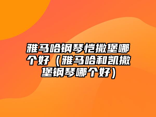 雅馬哈鋼琴愷撒堡哪個(gè)好（雅馬哈和凱撒堡鋼琴哪個(gè)好）