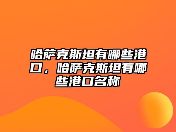 哈薩克斯坦有哪些港口，哈薩克斯坦有哪些港口名稱