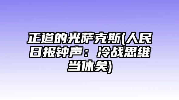 正道的光薩克斯(人民日報鐘聲：冷戰思維當休矣)