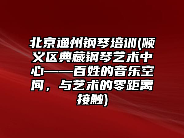 北京通州鋼琴培訓(順義區典藏鋼琴藝術中心——百姓的音樂空間，與藝術的零距離接觸)