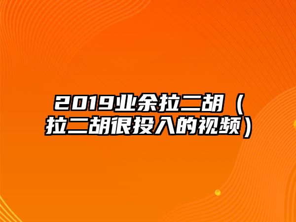 2019業余拉二胡（拉二胡很投入的視頻）