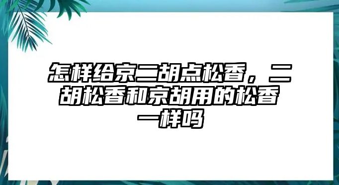 怎樣給京二胡點松香，二胡松香和京胡用的松香一樣嗎