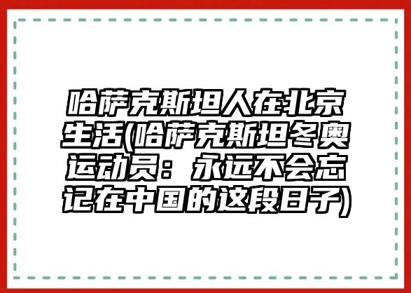 哈薩克斯坦人在北京生活(哈薩克斯坦冬奧運動員：永遠不會忘記在中國的這段日子)