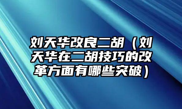 劉天華改良二胡（劉天華在二胡技巧的改革方面有哪些突破）