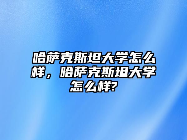 哈薩克斯坦大學怎么樣，哈薩克斯坦大學怎么樣?