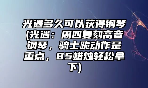 光遇多久可以獲得鋼琴(光遇：周四復刻高音鋼琴，騎士跪動作是重點，85蠟燭輕松拿下)