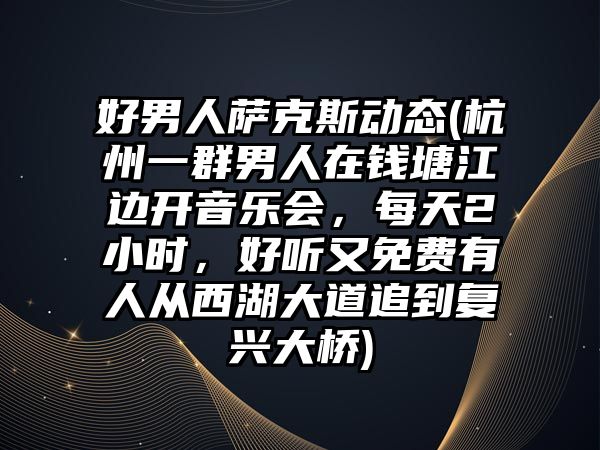 好男人薩克斯動態(杭州一群男人在錢塘江邊開音樂會，每天2小時，好聽又免費有人從西湖大道追到復興大橋)