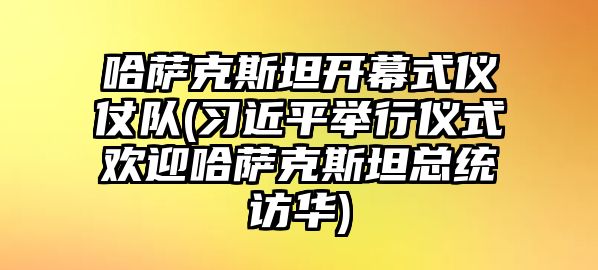 哈薩克斯坦開幕式儀仗隊(習近平舉行儀式歡迎哈薩克斯坦總統訪華)