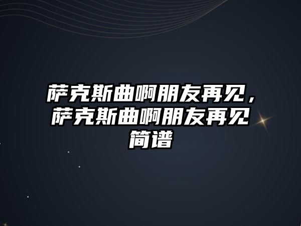 薩克斯曲啊朋友再見，薩克斯曲啊朋友再見簡(jiǎn)譜