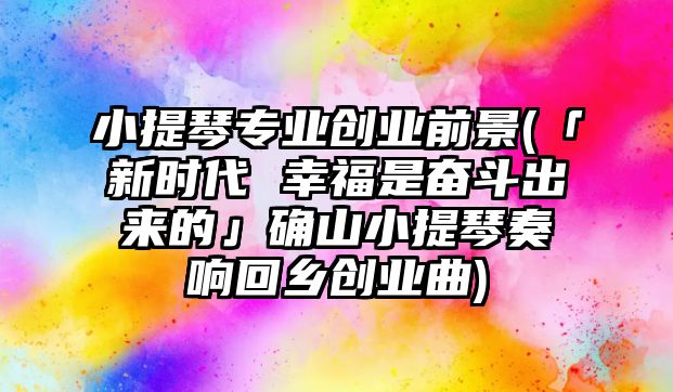 小提琴專業(yè)創(chuàng)業(yè)前景(「新時代 幸福是奮斗出來的」確山小提琴奏響回鄉(xiāng)創(chuàng)業(yè)曲)