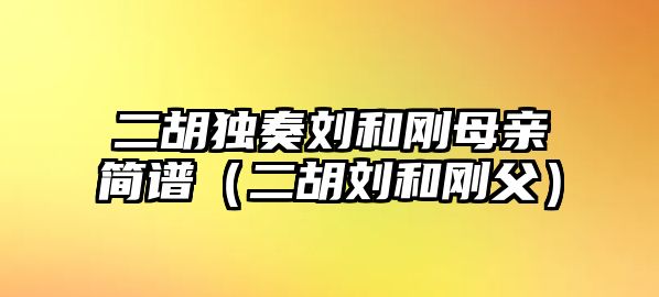 二胡獨(dú)奏劉和剛母親簡譜（二胡劉和剛父）