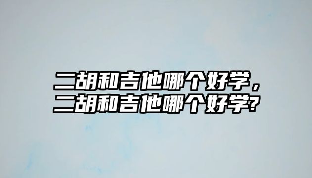 二胡和吉他哪個好學，二胡和吉他哪個好學?