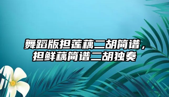 舞蹈版擔蓮藕二胡簡譜，擔鮮藕簡譜二胡獨奏