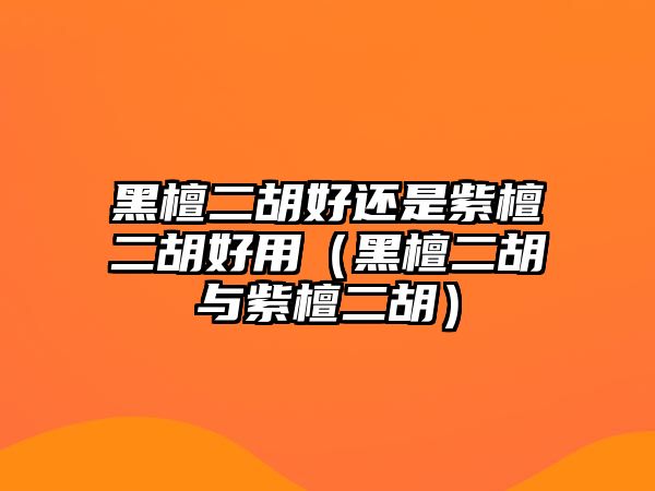 黑檀二胡好還是紫檀二胡好用（黑檀二胡與紫檀二胡）