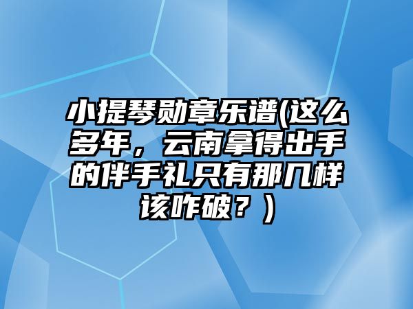 小提琴勛章樂譜(這么多年，云南拿得出手的伴手禮只有那幾樣該咋破？)