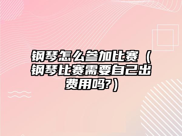 鋼琴怎么參加比賽（鋼琴比賽需要自己出費用嗎?）