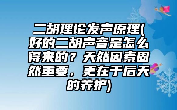 二胡理論發(fā)聲原理(好的二胡聲音是怎么得來的？天然因素固然重要，更在于后天的養(yǎng)護)