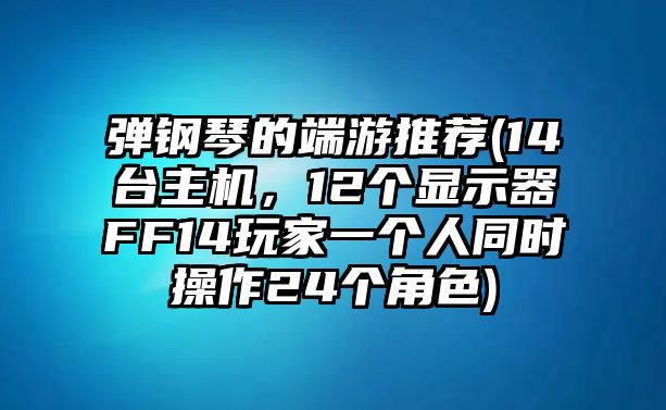 彈鋼琴的端游推薦(14臺主機，12個顯示器FF14玩家一個人同時操作24個角色)