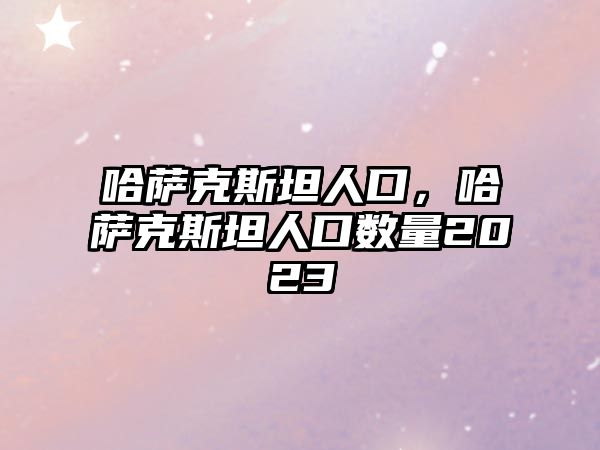 哈薩克斯坦人口，哈薩克斯坦人口數量2023