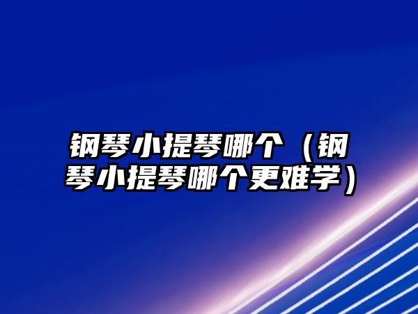 鋼琴小提琴哪個（鋼琴小提琴哪個更難學）