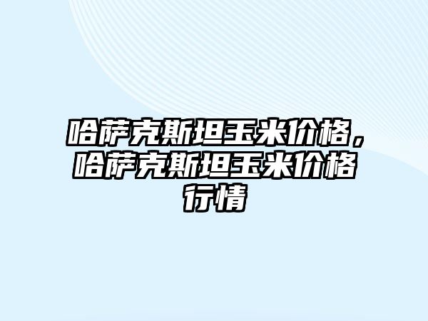 哈薩克斯坦玉米價格，哈薩克斯坦玉米價格行情