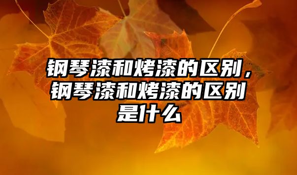 鋼琴漆和烤漆的區(qū)別，鋼琴漆和烤漆的區(qū)別是什么