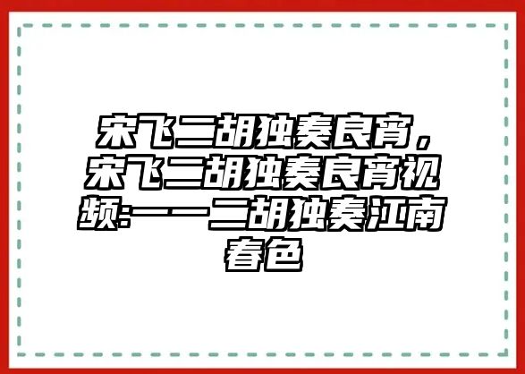 宋飛二胡獨奏良宵，宋飛二胡獨奏良宵視頻:一一二胡獨奏江南春色