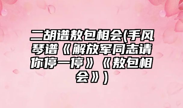 二胡譜敖包相會(手風琴譜《解放軍同志請你停一停》《敖包相會》)