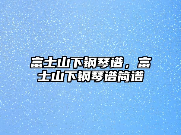 富士山下鋼琴譜，富士山下鋼琴譜簡譜