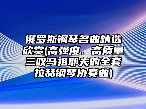 俄羅斯鋼琴名曲精選欣賞(高強度、高質量三嘆馬祖耶夫的全套拉赫鋼琴協奏曲)