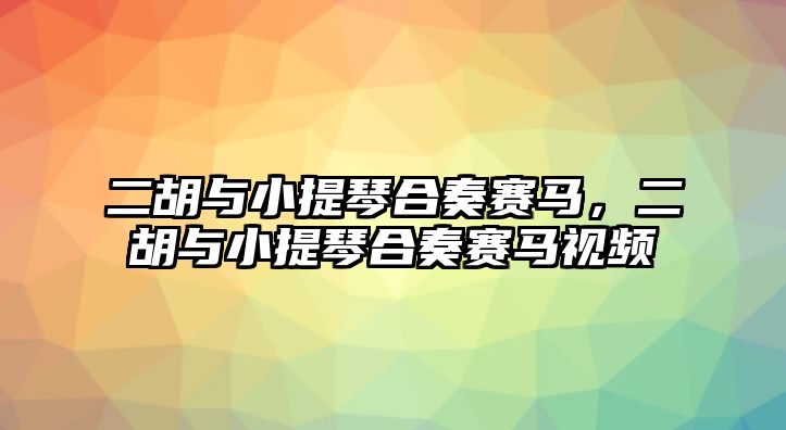 二胡與小提琴合奏賽馬，二胡與小提琴合奏賽馬視頻