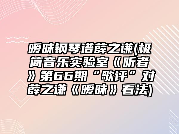 曖昧鋼琴譜薛之謙(極簡音樂實驗室《聽者》第66期“歌評”對薛之謙《曖昧》看法)