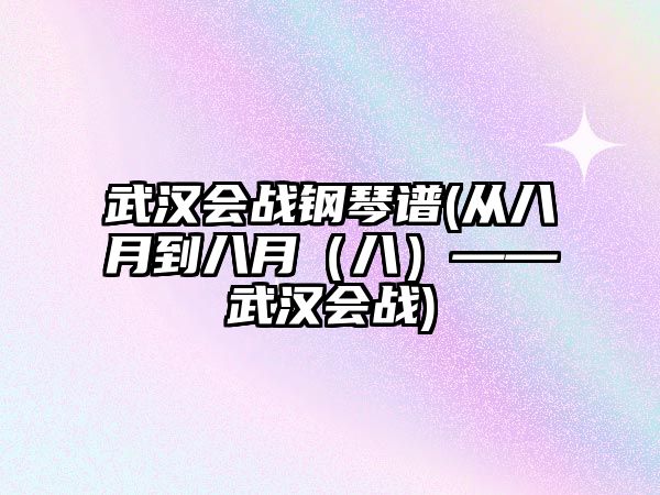 武漢會戰鋼琴譜(從八月到八月（八）——武漢會戰)