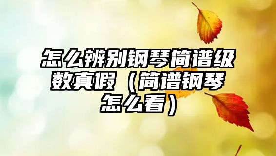 怎么辨別鋼琴簡(jiǎn)譜級(jí)數(shù)真假（簡(jiǎn)譜鋼琴怎么看）