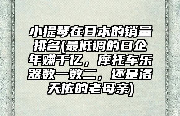 小提琴在日本的銷量排名(最低調(diào)的日企年賺千億，摩托車樂(lè)器數(shù)一數(shù)二，還是洛天依的老母親)