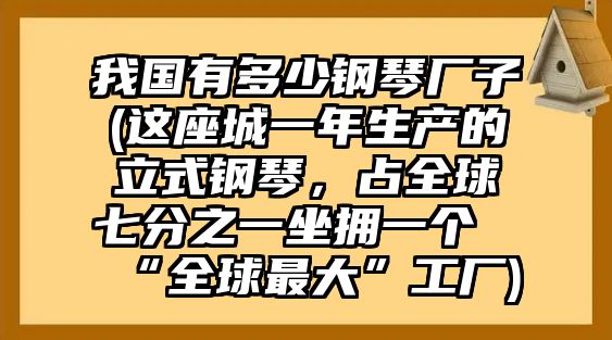 我國有多少鋼琴廠子(這座城一年生產的立式鋼琴，占全球七分之一坐擁一個“全球最大”工廠)