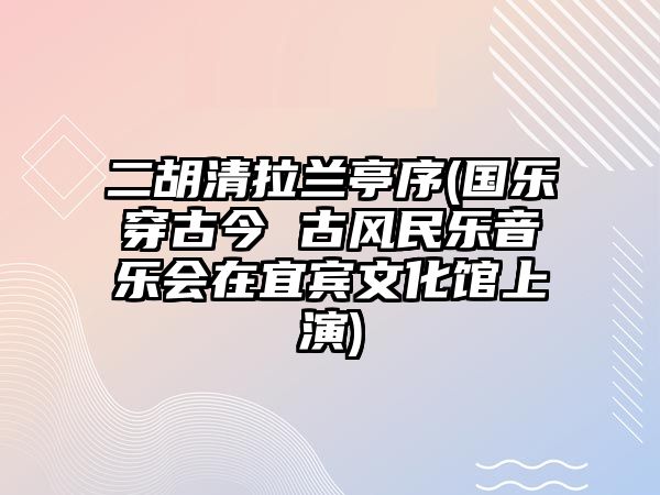 二胡清拉蘭亭序(國樂穿古今 古風民樂音樂會在宜賓文化館上演)