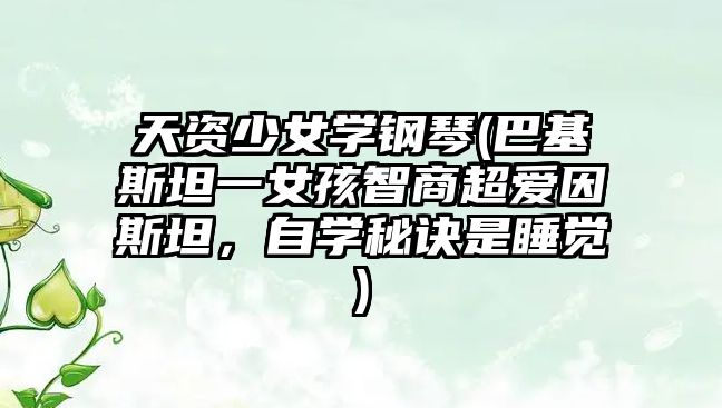 天資少女學鋼琴(巴基斯坦一女孩智商超愛因斯坦，自學秘訣是睡覺)