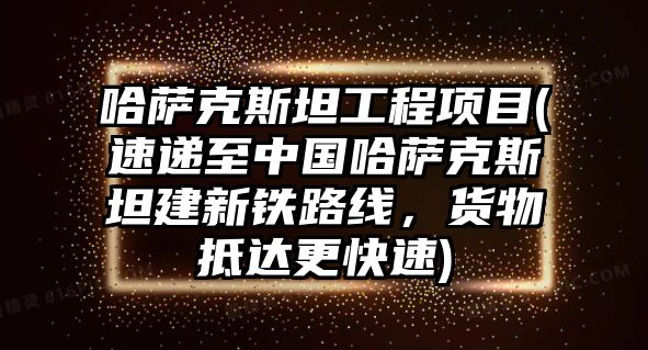 哈薩克斯坦工程項目(速遞至中國哈薩克斯坦建新鐵路線，貨物抵達更快速)