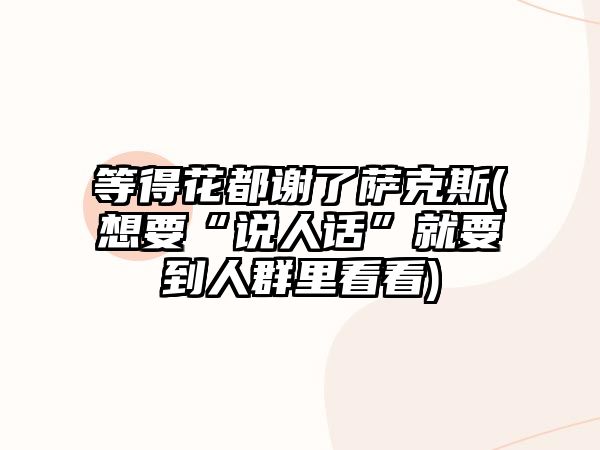 等得花都謝了薩克斯(想要“說人話”就要到人群里看看)