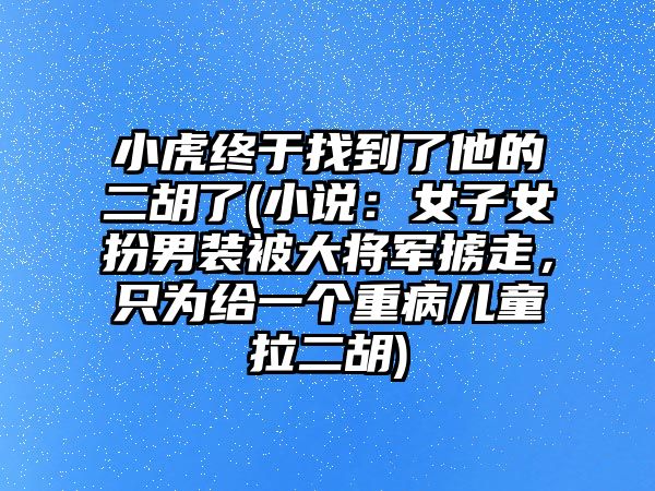 小虎終于找到了他的二胡了(小說：女子女扮男裝被大將軍擄走，只為給一個重病兒童拉二胡)