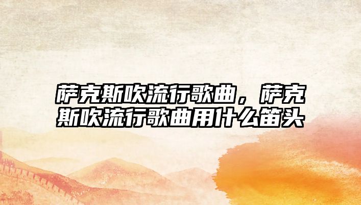 薩克斯吹流行歌曲，薩克斯吹流行歌曲用什么笛頭